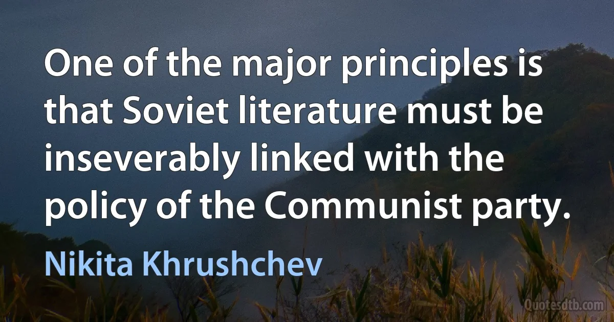 One of the major principles is that Soviet literature must be inseverably linked with the policy of the Communist party. (Nikita Khrushchev)