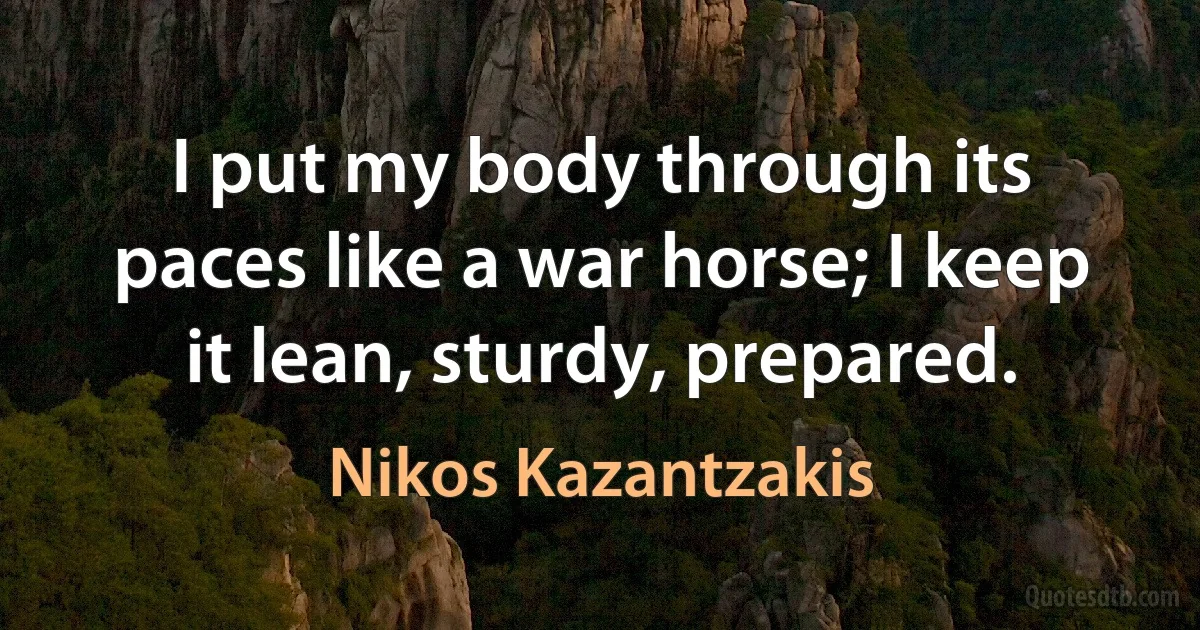 I put my body through its paces like a war horse; I keep it lean, sturdy, prepared. (Nikos Kazantzakis)