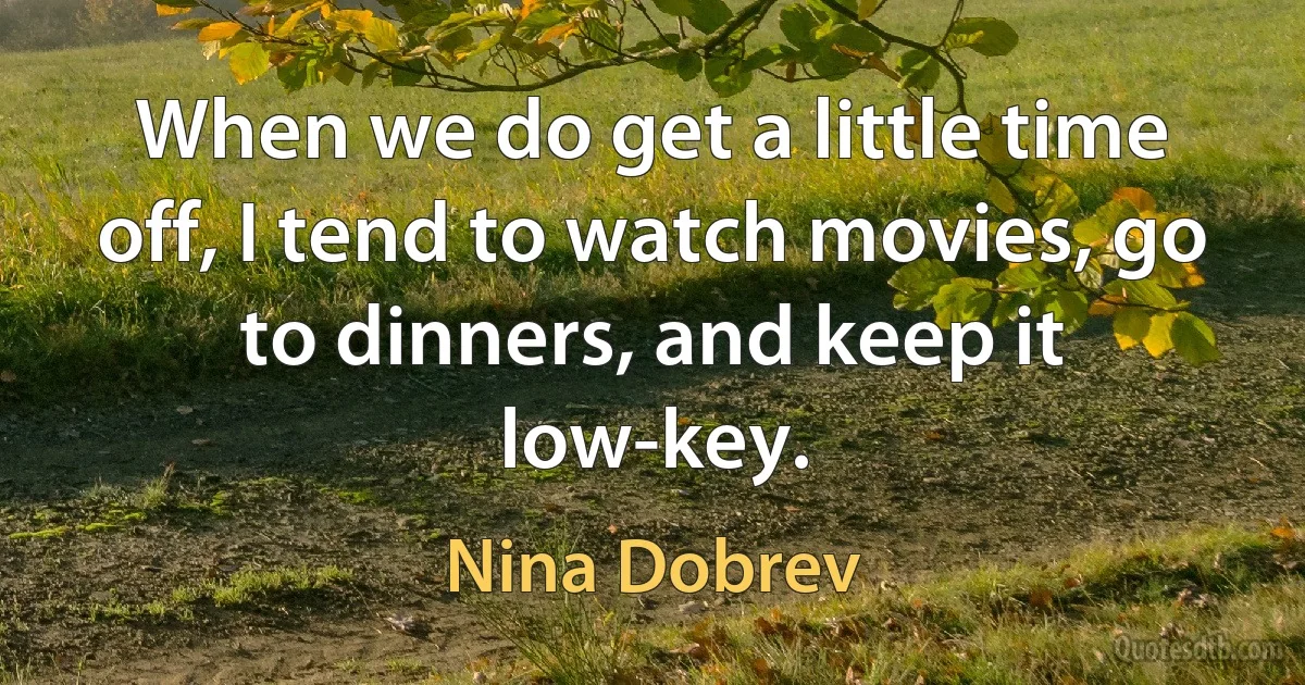 When we do get a little time off, I tend to watch movies, go to dinners, and keep it low-key. (Nina Dobrev)