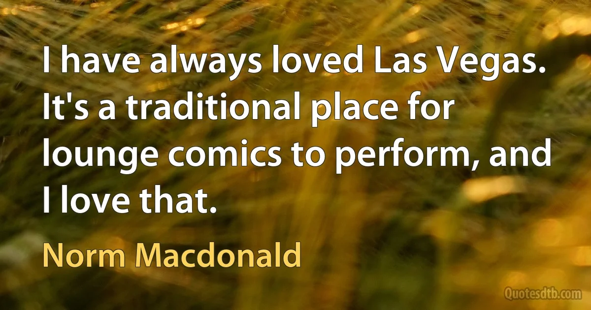 I have always loved Las Vegas. It's a traditional place for lounge comics to perform, and I love that. (Norm Macdonald)