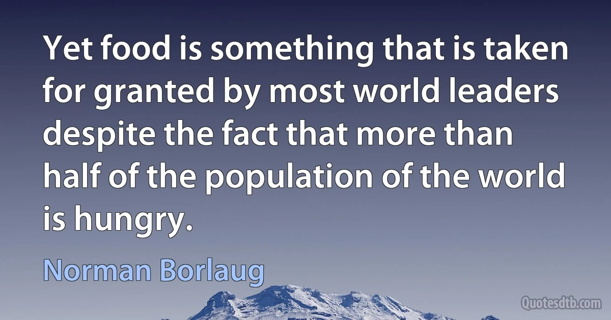 Yet food is something that is taken for granted by most world leaders despite the fact that more than half of the population of the world is hungry. (Norman Borlaug)