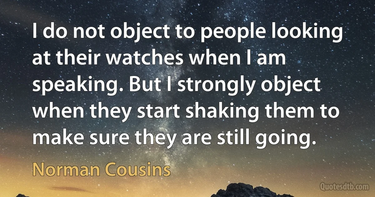 I do not object to people looking at their watches when I am speaking. But I strongly object when they start shaking them to make sure they are still going. (Norman Cousins)