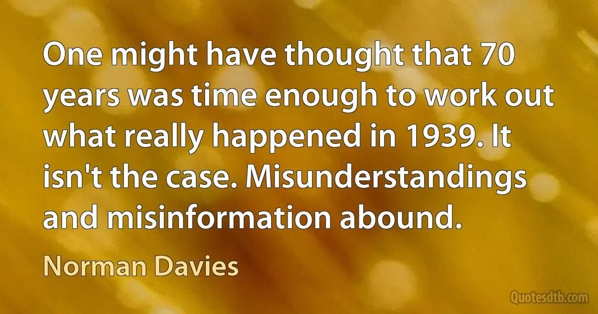 One might have thought that 70 years was time enough to work out what really happened in 1939. It isn't the case. Misunderstandings and misinformation abound. (Norman Davies)