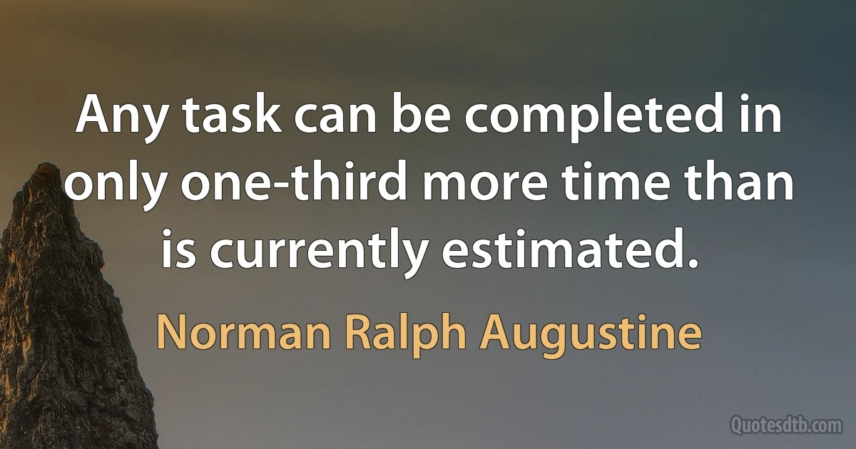 Any task can be completed in only one-third more time than is currently estimated. (Norman Ralph Augustine)