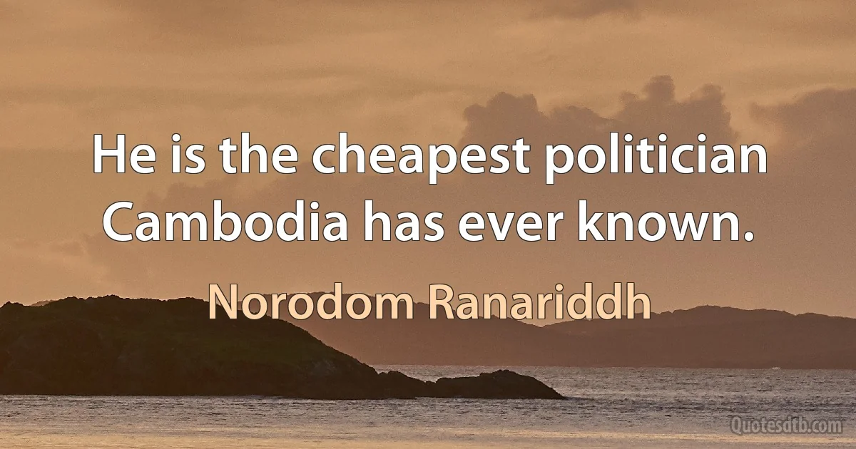 He is the cheapest politician Cambodia has ever known. (Norodom Ranariddh)