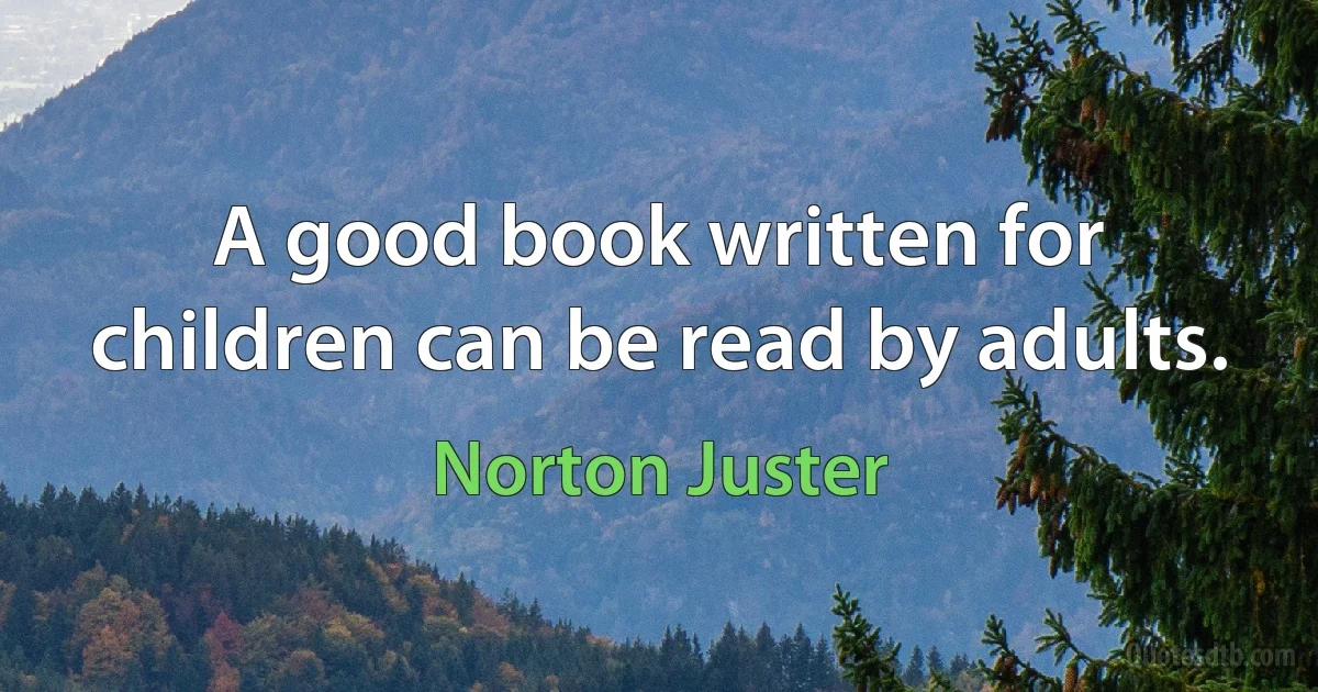 A good book written for children can be read by adults. (Norton Juster)