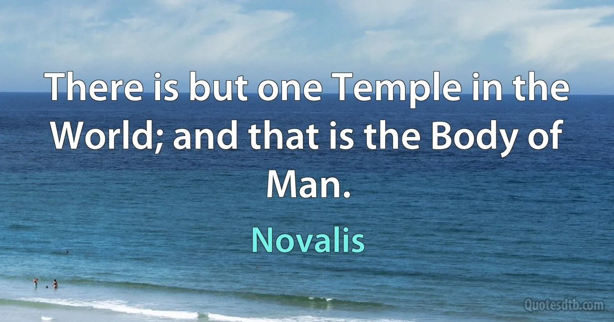 There is but one Temple in the World; and that is the Body of Man. (Novalis)