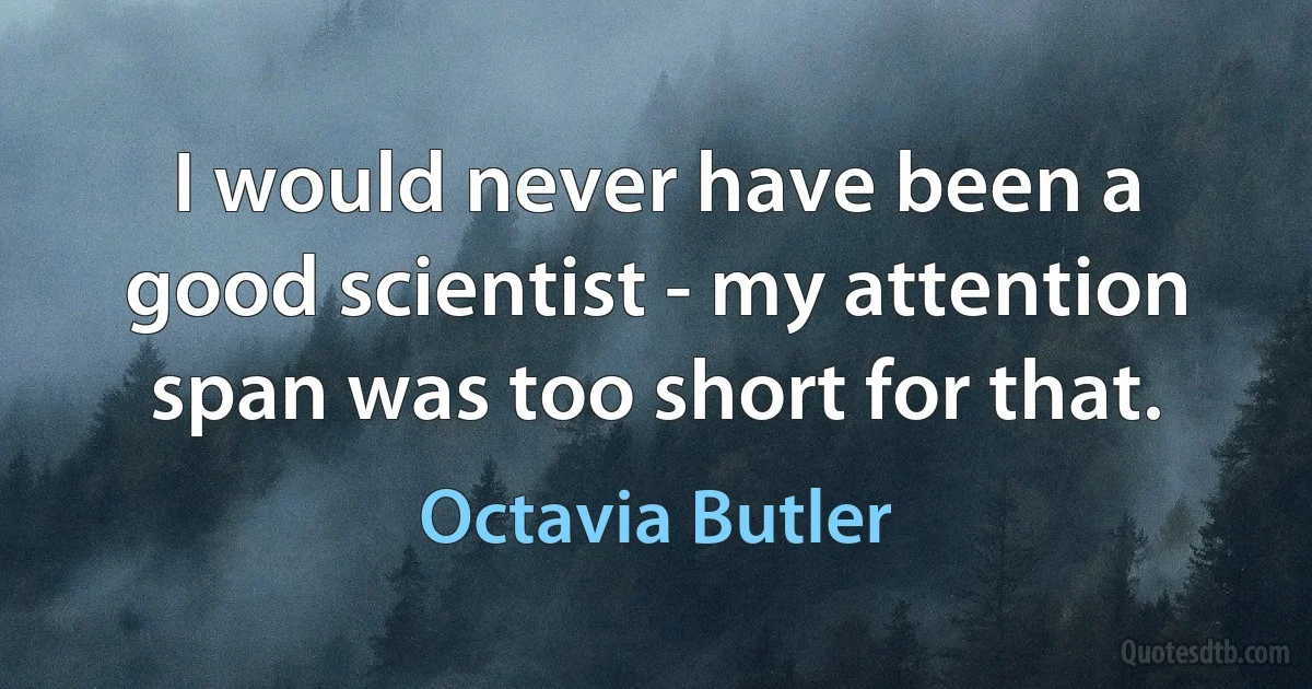 I would never have been a good scientist - my attention span was too short for that. (Octavia Butler)