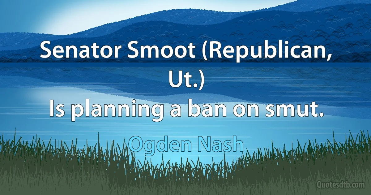 Senator Smoot (Republican, Ut.)
Is planning a ban on smut. (Ogden Nash)