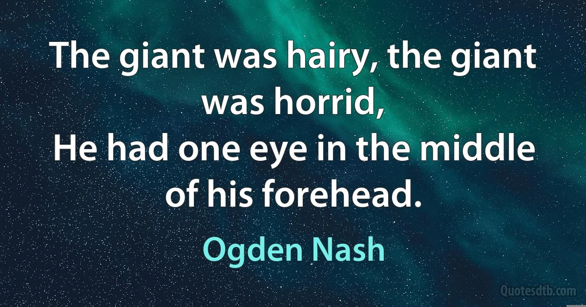 The giant was hairy, the giant was horrid,
He had one eye in the middle of his forehead. (Ogden Nash)