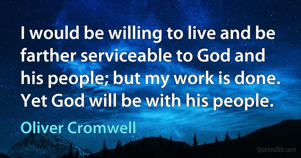 I would be willing to live and be farther serviceable to God and his people; but my work is done. Yet God will be with his people. (Oliver Cromwell)