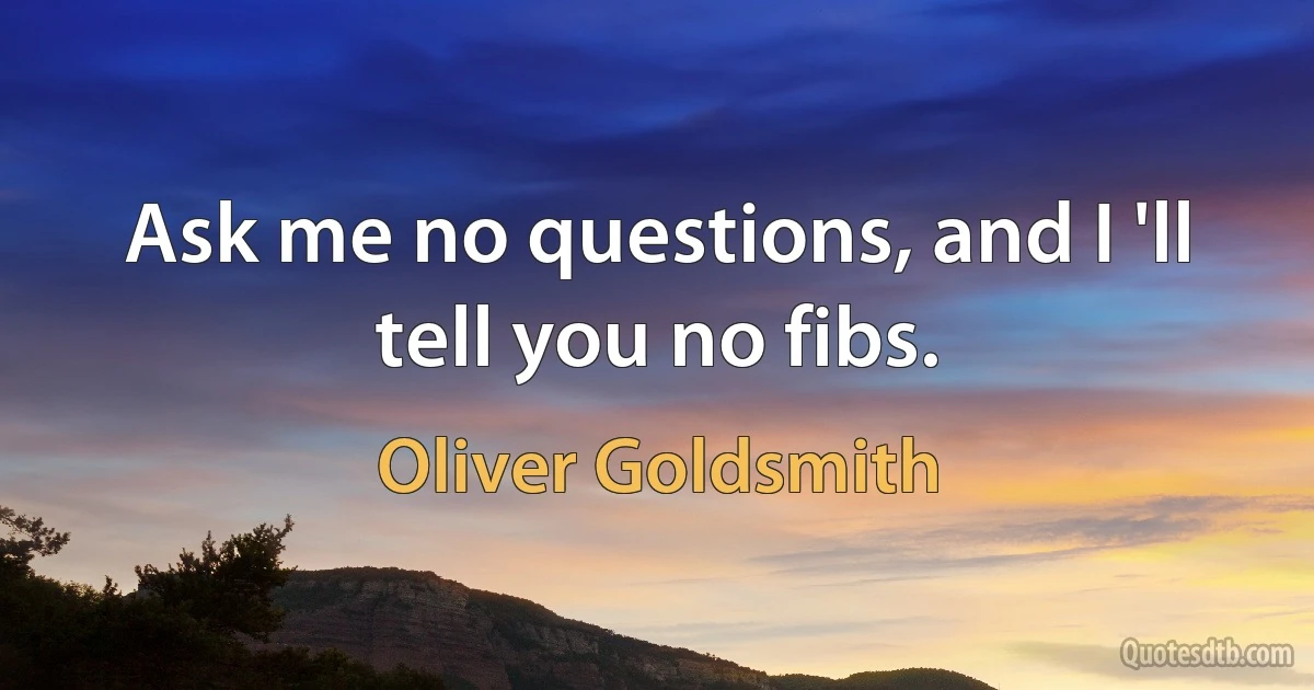 Ask me no questions, and I 'll tell you no fibs. (Oliver Goldsmith)