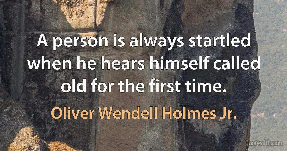 A person is always startled when he hears himself called old for the first time. (Oliver Wendell Holmes Jr.)