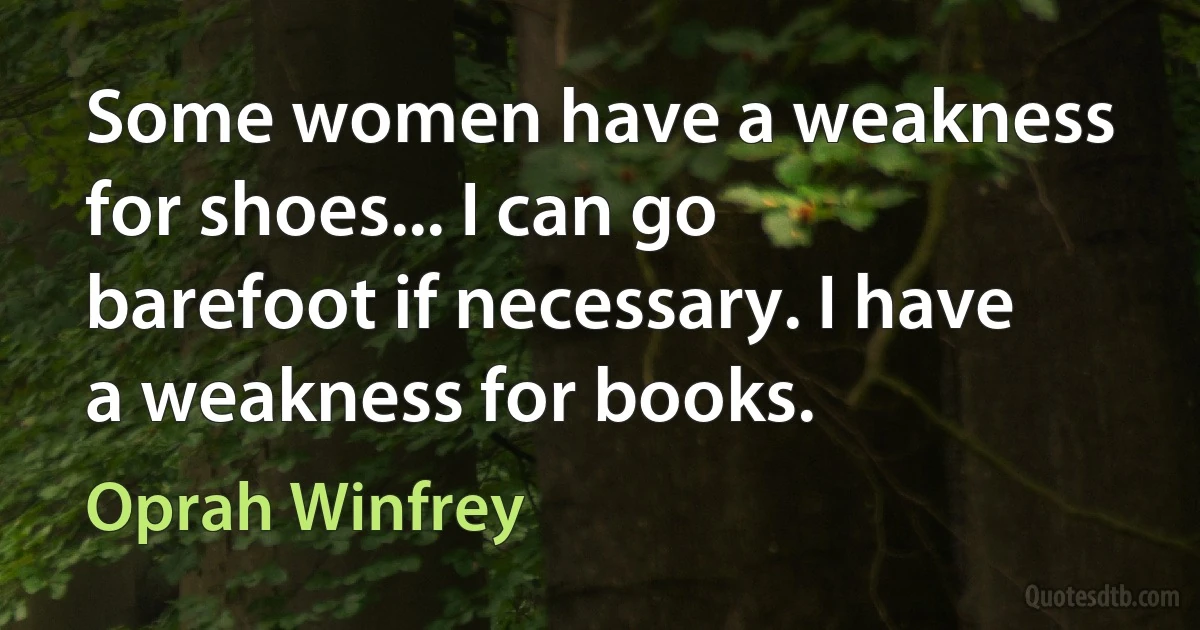 Some women have a weakness for shoes... I can go barefoot if necessary. I have a weakness for books. (Oprah Winfrey)