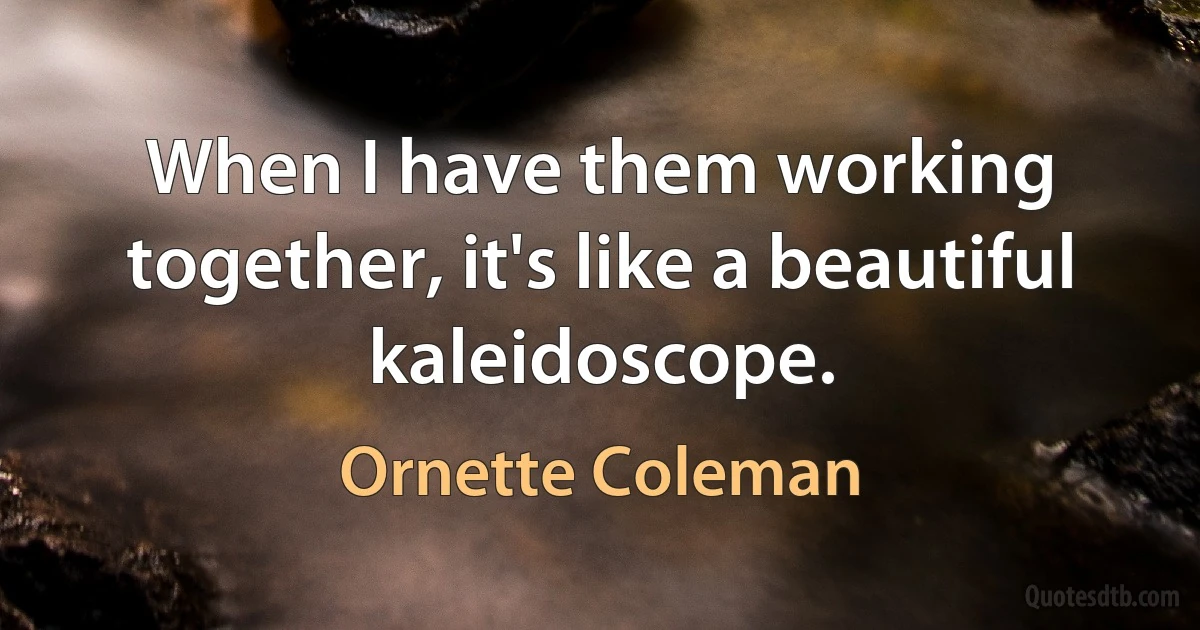 When I have them working together, it's like a beautiful kaleidoscope. (Ornette Coleman)