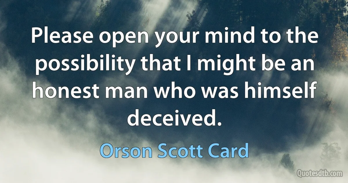 Please open your mind to the possibility that I might be an honest man who was himself deceived. (Orson Scott Card)