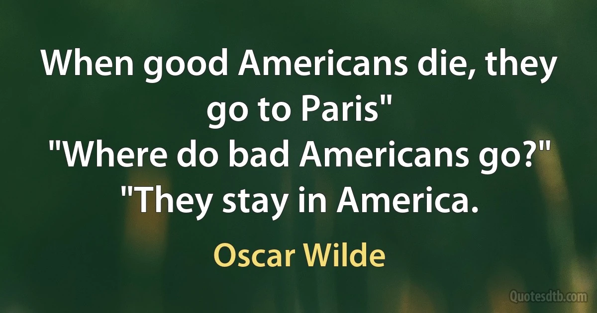 When good Americans die, they go to Paris"
"Where do bad Americans go?"
"They stay in America. (Oscar Wilde)