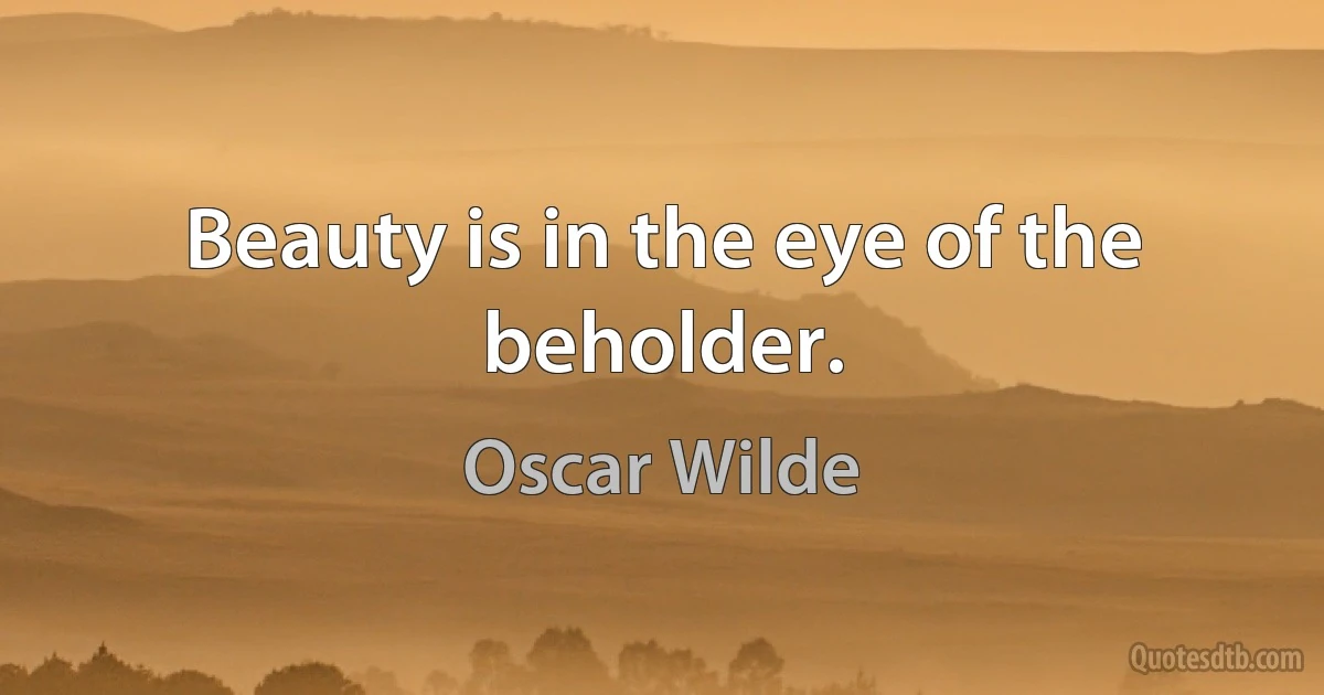 Beauty is in the eye of the beholder. (Oscar Wilde)