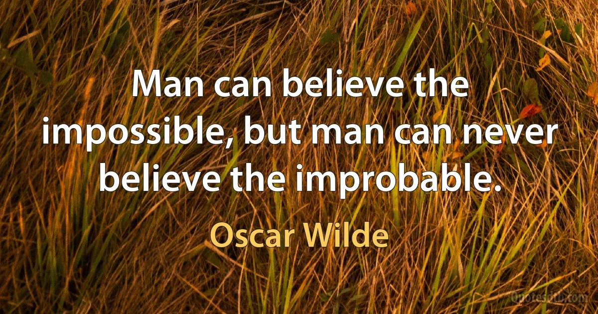 Man can believe the impossible, but man can never believe the improbable. (Oscar Wilde)