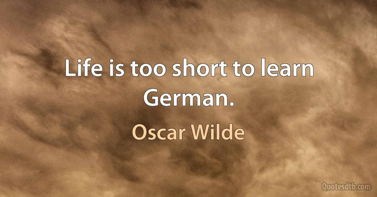 Life is too short to learn German. (Oscar Wilde)