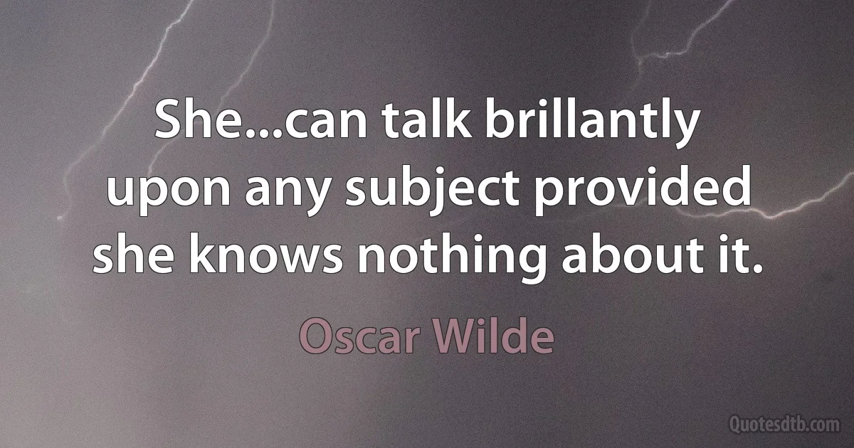 She...can talk brillantly upon any subject provided she knows nothing about it. (Oscar Wilde)