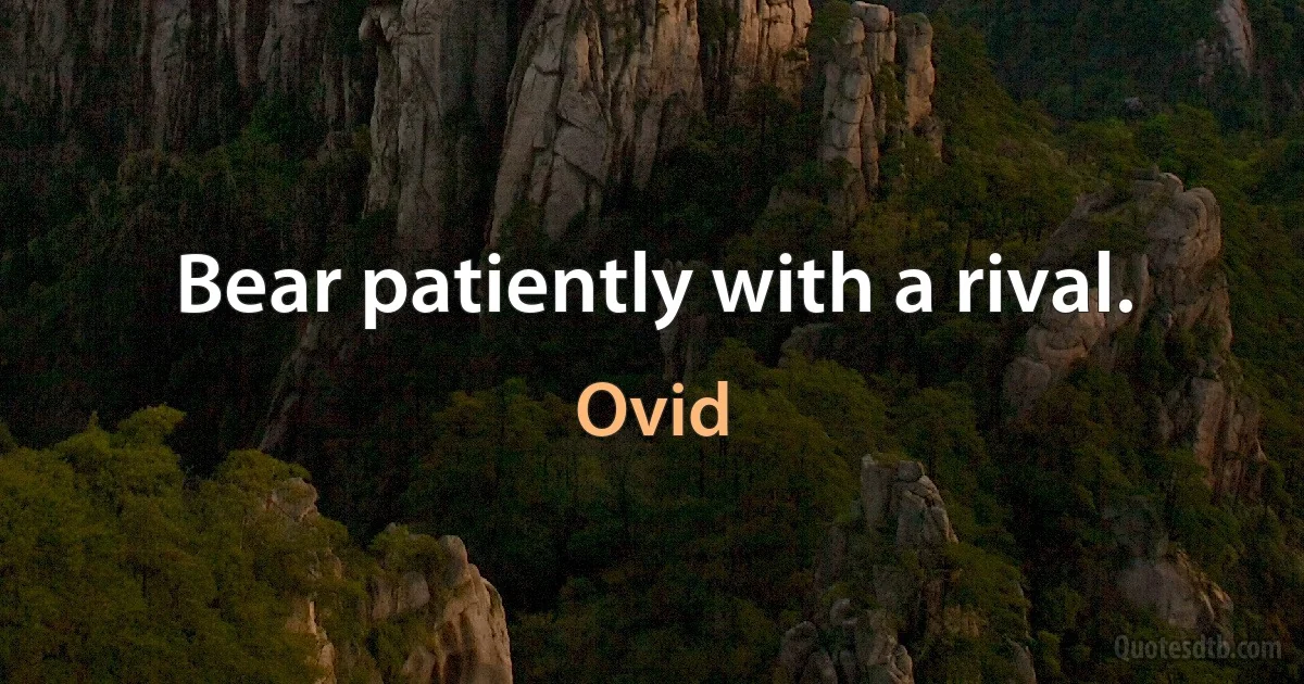 Bear patiently with a rival. (Ovid)