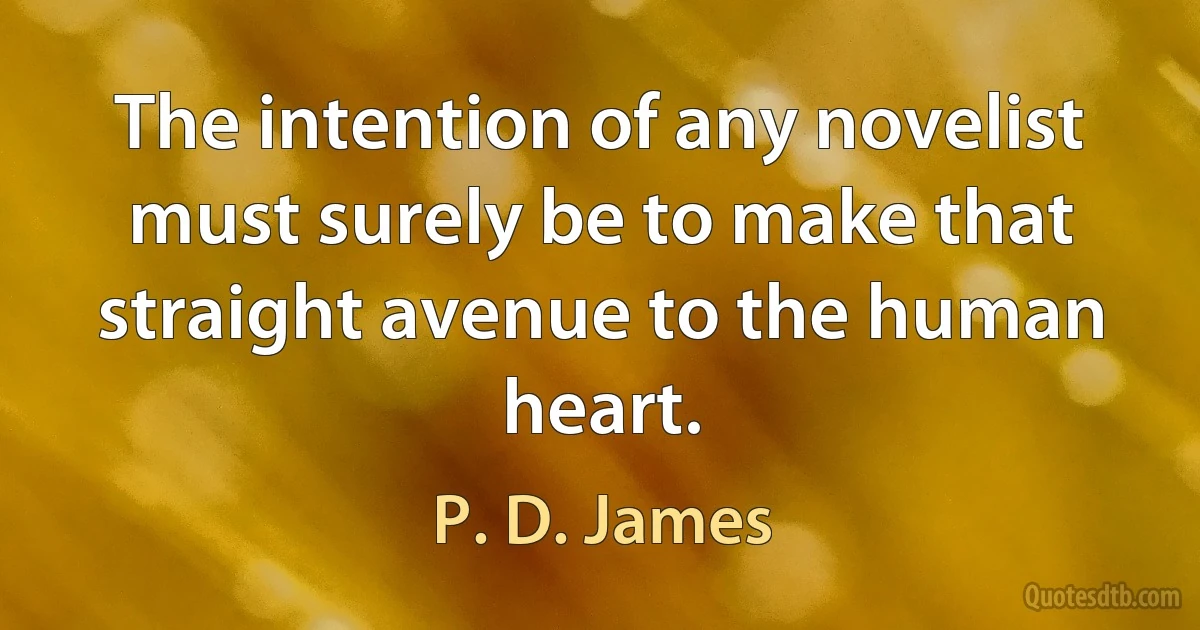 The intention of any novelist must surely be to make that straight avenue to the human heart. (P. D. James)