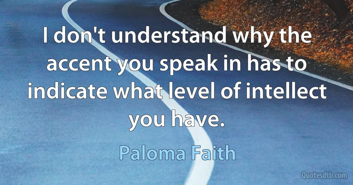 I don't understand why the accent you speak in has to indicate what level of intellect you have. (Paloma Faith)