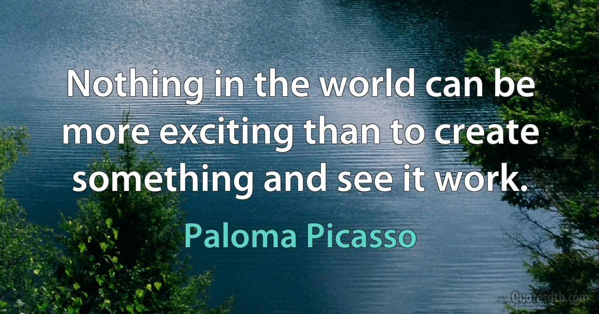 Nothing in the world can be more exciting than to create something and see it work. (Paloma Picasso)