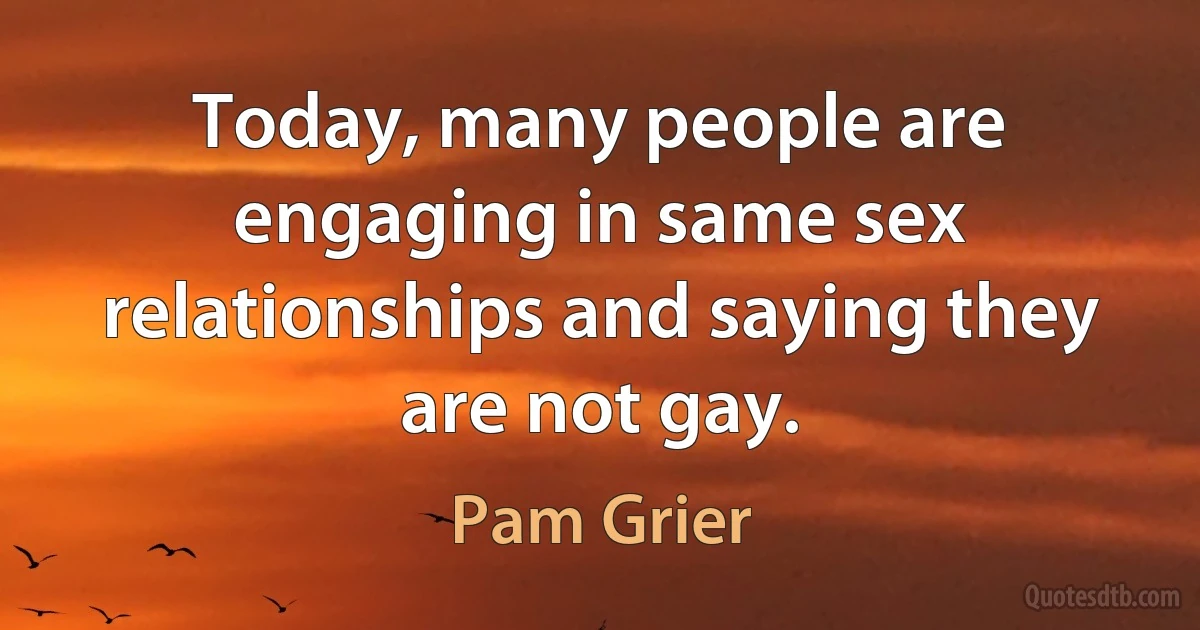 Today, many people are engaging in same sex relationships and saying they are not gay. (Pam Grier)