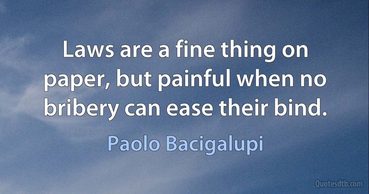 Laws are a fine thing on paper, but painful when no bribery can ease their bind. (Paolo Bacigalupi)