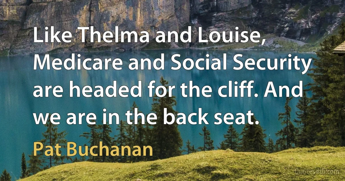 Like Thelma and Louise, Medicare and Social Security are headed for the cliff. And we are in the back seat. (Pat Buchanan)