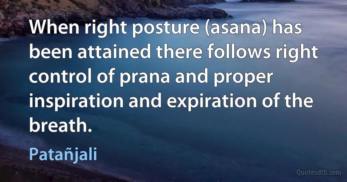 When right posture (asana) has been attained there follows right control of prana and proper inspiration and expiration of the breath. (Patañjali)