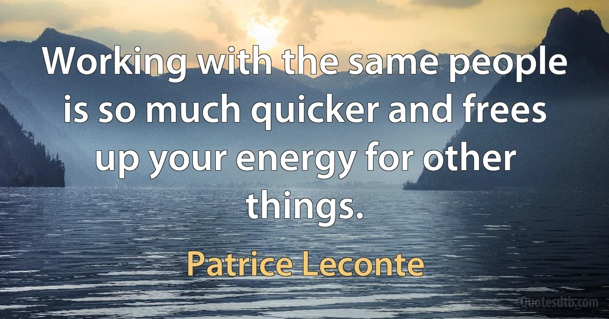 Working with the same people is so much quicker and frees up your energy for other things. (Patrice Leconte)