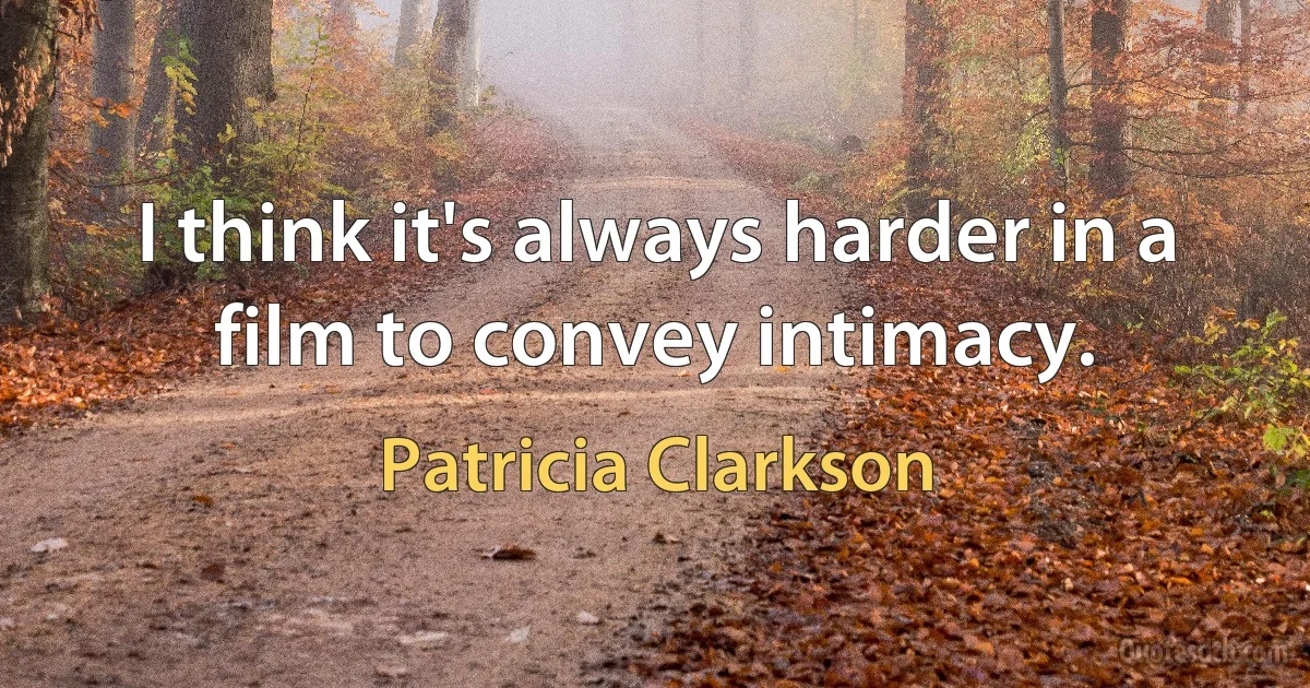 I think it's always harder in a film to convey intimacy. (Patricia Clarkson)