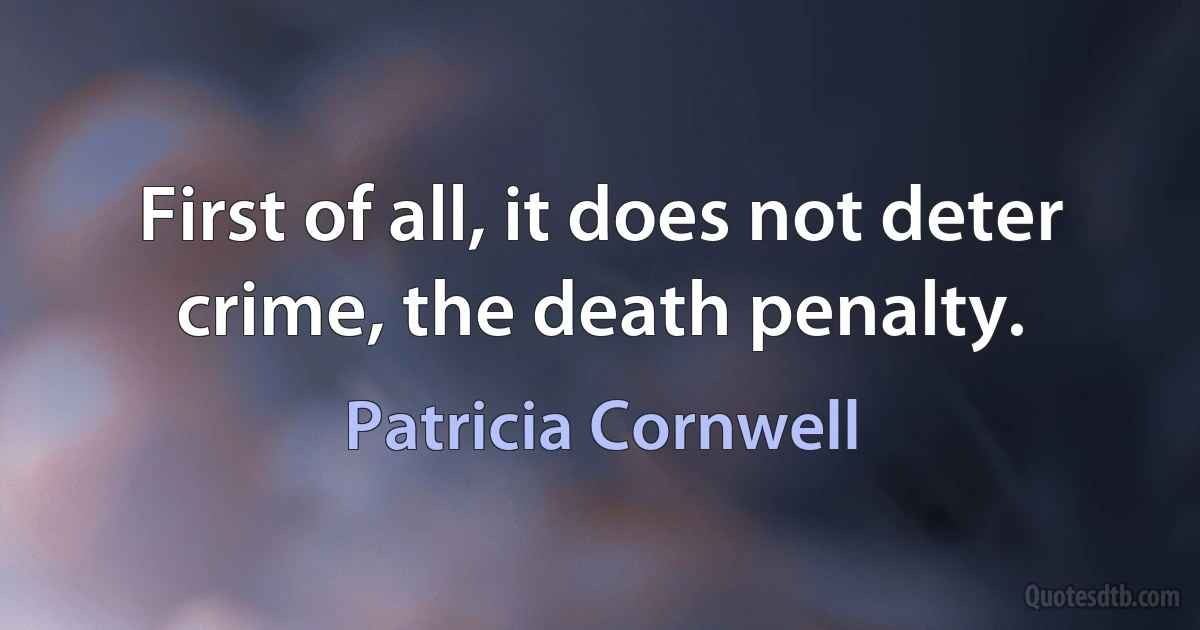 First of all, it does not deter crime, the death penalty. (Patricia Cornwell)