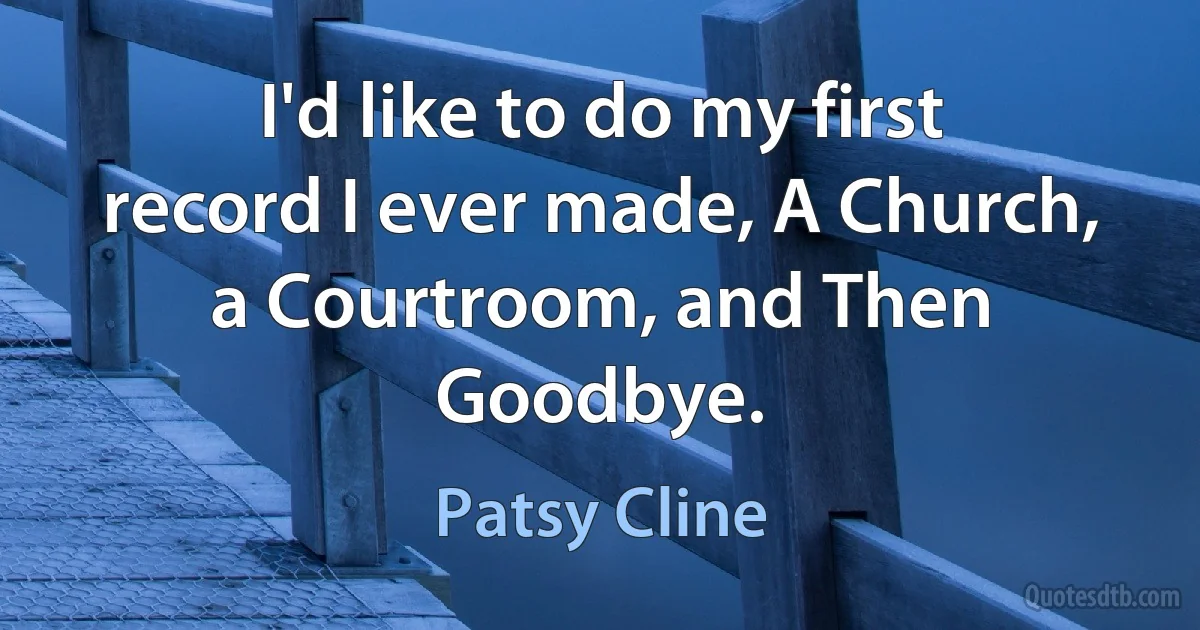 I'd like to do my first record I ever made, A Church, a Courtroom, and Then Goodbye. (Patsy Cline)