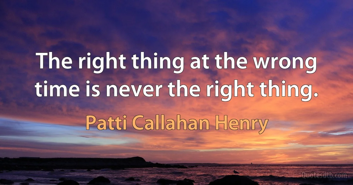 The right thing at the wrong time is never the right thing. (Patti Callahan Henry)