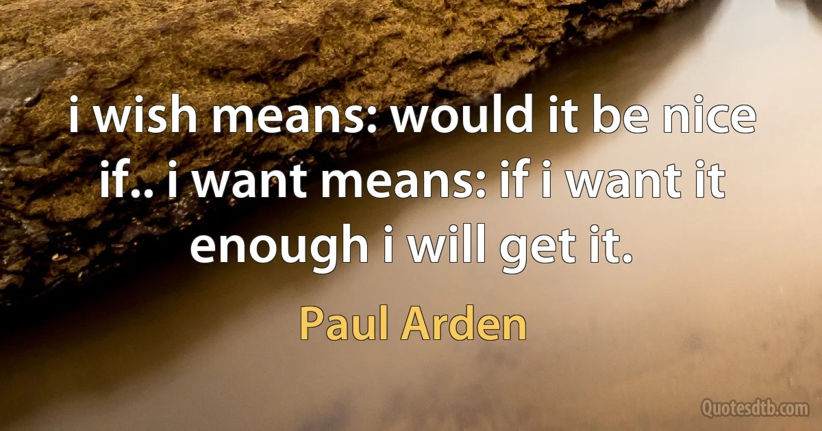 i wish means: would it be nice if.. i want means: if i want it enough i will get it. (Paul Arden)