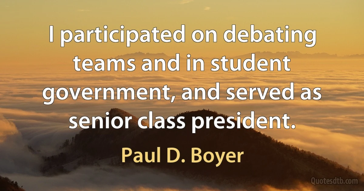 I participated on debating teams and in student government, and served as senior class president. (Paul D. Boyer)