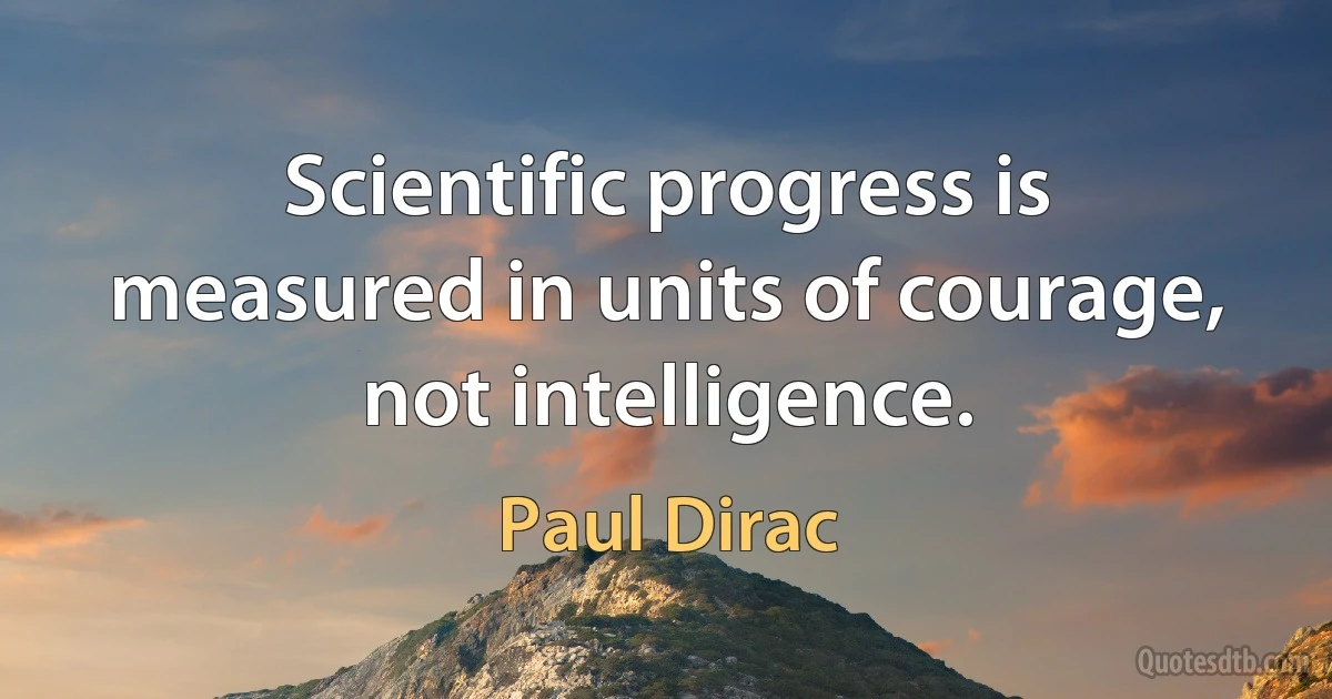 Scientific progress is measured in units of courage, not intelligence. (Paul Dirac)