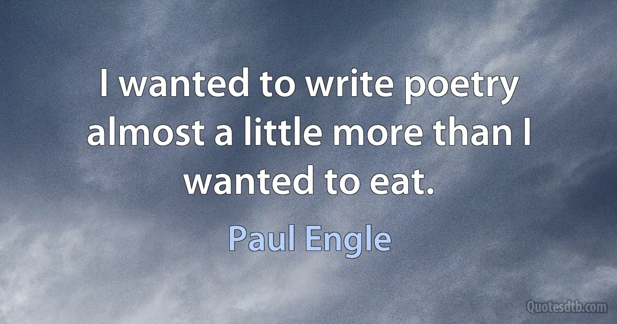 I wanted to write poetry almost a little more than I wanted to eat. (Paul Engle)