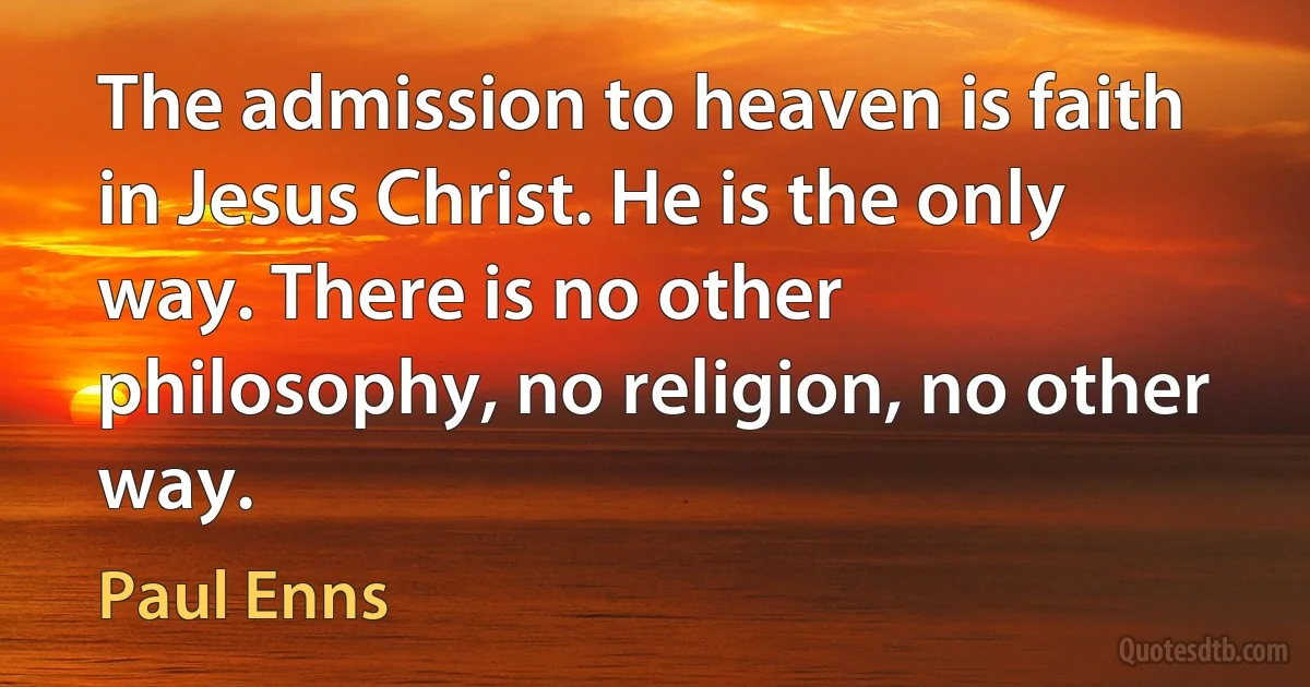 The admission to heaven is faith in Jesus Christ. He is the only way. There is no other philosophy, no religion, no other way. (Paul Enns)