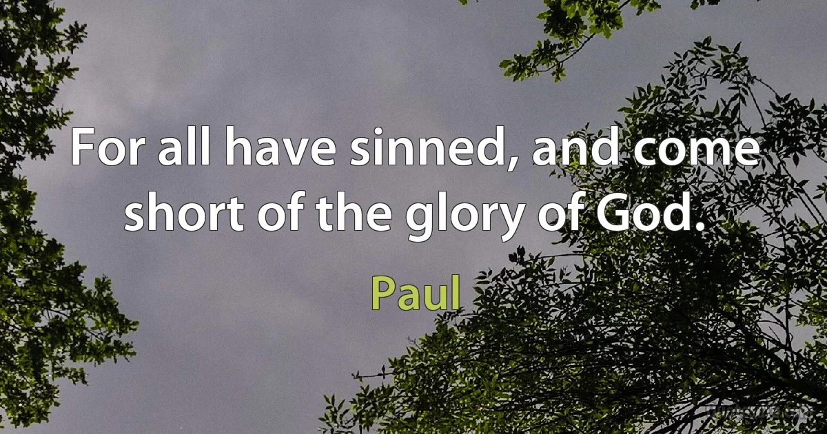 For all have sinned, and come short of the glory of God. (Paul)