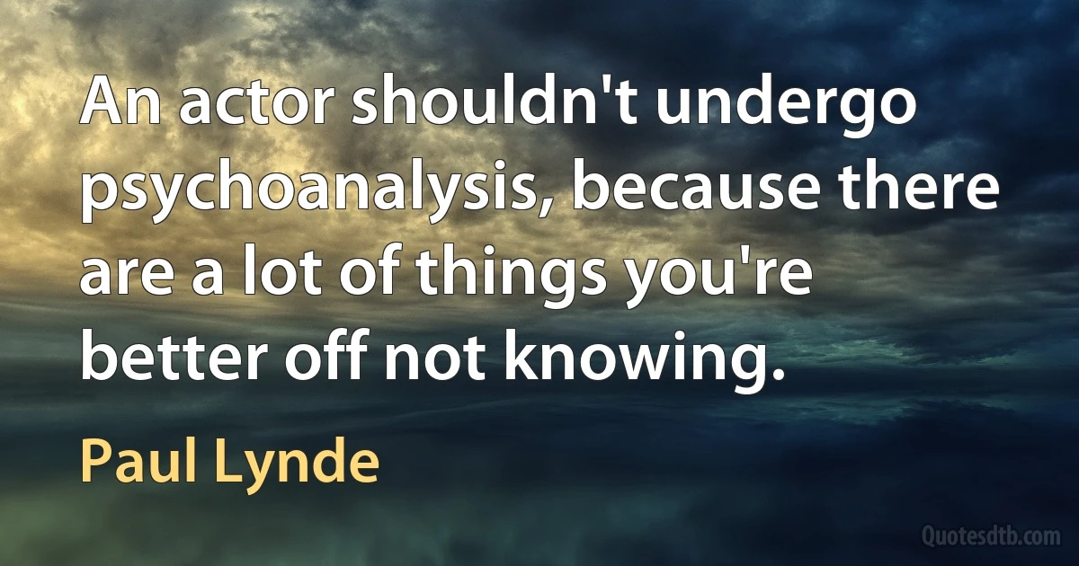 An actor shouldn't undergo psychoanalysis, because there are a lot of things you're better off not knowing. (Paul Lynde)