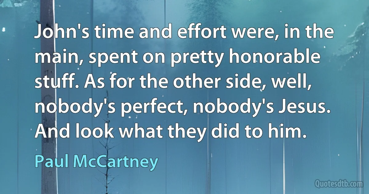 John's time and effort were, in the main, spent on pretty honorable stuff. As for the other side, well, nobody's perfect, nobody's Jesus. And look what they did to him. (Paul McCartney)