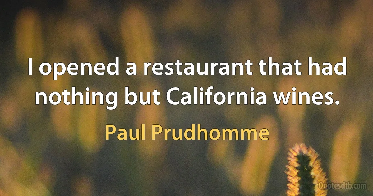 I opened a restaurant that had nothing but California wines. (Paul Prudhomme)