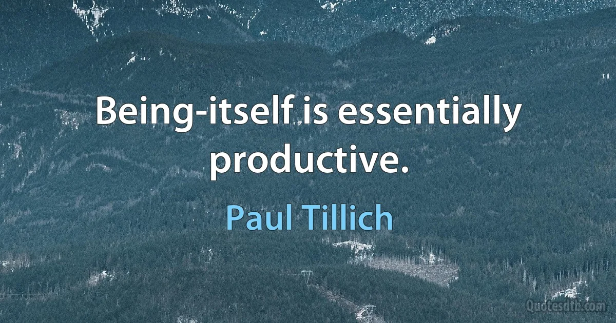 Being-itself is essentially productive. (Paul Tillich)