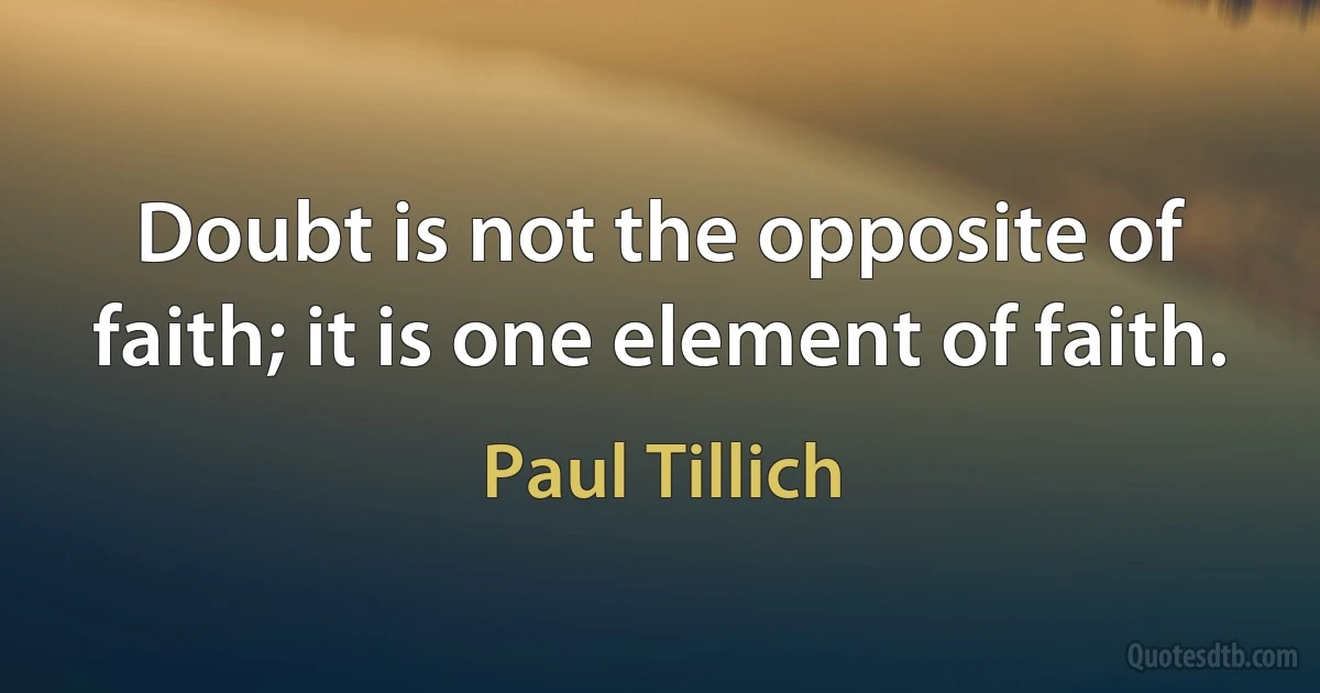 Doubt is not the opposite of faith; it is one element of faith. (Paul Tillich)