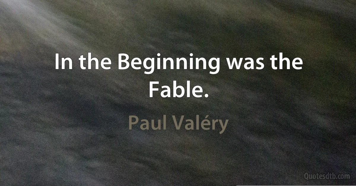 In the Beginning was the Fable. (Paul Valéry)